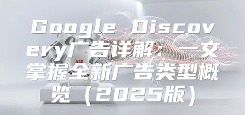 Google Discovery广告详解：一文掌握全新广告类型概览2025版