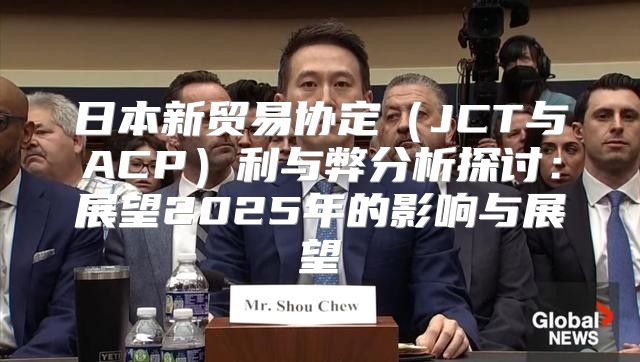 日本新贸易协定JCT与ACP利与弊分析探讨：展望2025年的影响与展望