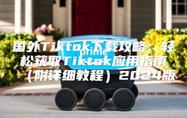 国外Tiktok下载攻略：轻松获取Tiktok应用指南附详细教程2025版