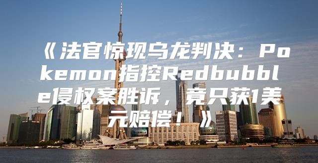 法官惊现乌龙判决：Pokemon指控Redbubble侵权案胜诉，竟只获1美元赔偿！