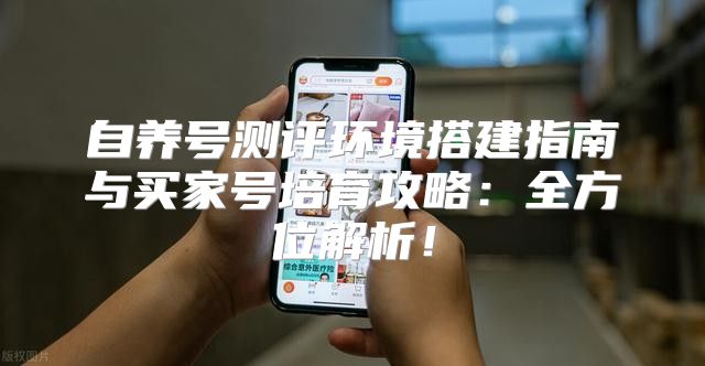 自养号测评环境搭建指南与买家号培育攻略：全方位解析！