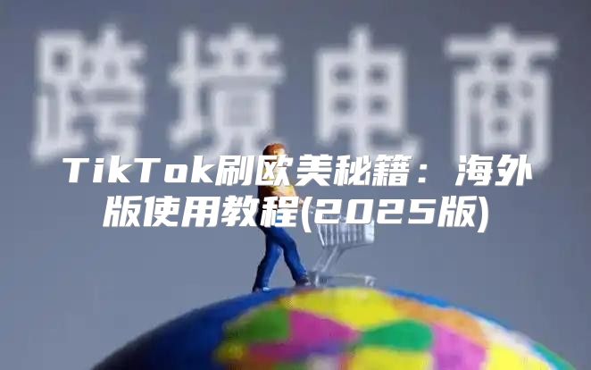 TikTok刷欧美秘籍：海外版使用教程(2025版)