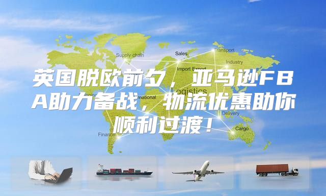 英国脱欧前夕，亚马逊FBA助力备战，物流优惠助你顺利过渡！
