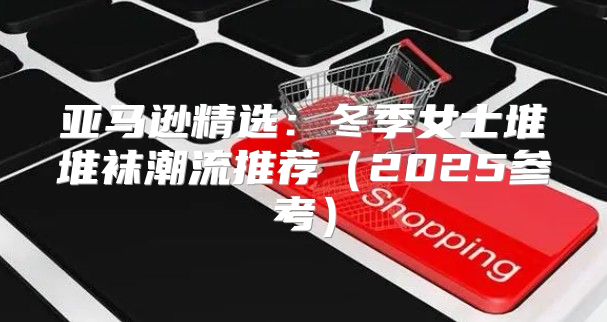亚马逊精选：冬季女士堆堆袜潮流推荐2025参考