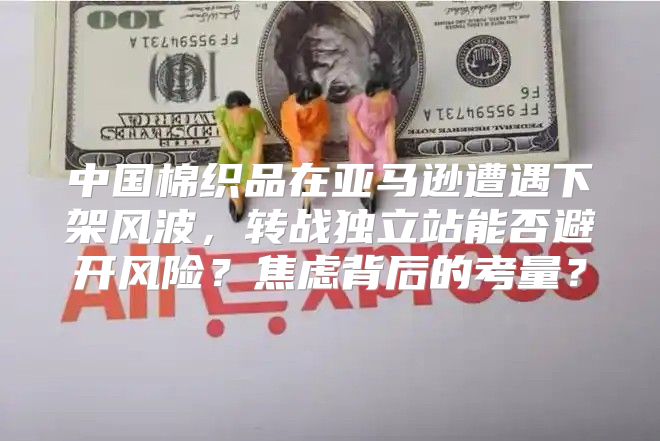 中国棉织品在亚马逊遭遇下架风波，转战独立站能否避开风险？焦虑背后的考量？