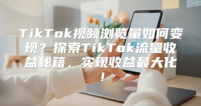 TikTok视频浏览量如何变现？探索TikTok流量收益秘籍，实现收益最大化！