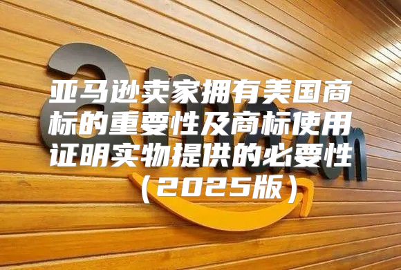 亚马逊卖家拥有美国商标的重要性及商标使用证明实物提供的必要性2025版