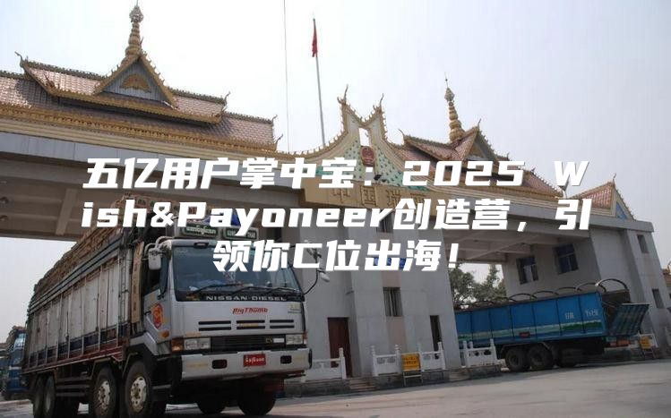 五亿用户掌中宝：2025 Wish&Payoneer创造营，引领你C位出海！