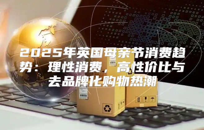 2025年英国母亲节消费趋势：理性消费，高性价比与去品牌化购物热潮