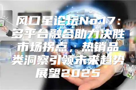 风口星论坛No.17：多平台融合助力决胜市场拐点，热销品类洞察引领未来趋势展望2025