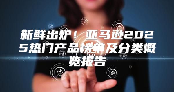 新鲜出炉！亚马逊2025热门产品榜单及分类概览报告