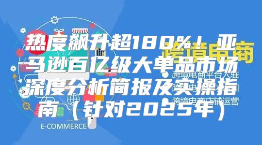 热度飙升超180%！亚马逊百亿级大单品市场深度分析简报及实操指南针对2025年