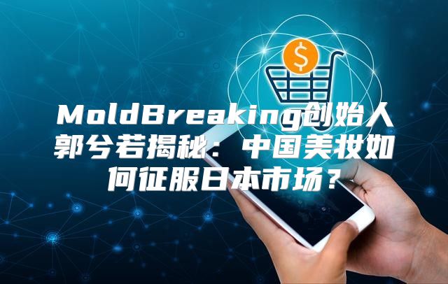 MoldBreaking创始人郭兮若揭秘：中国美妆如何征服日本市场？