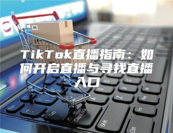 TikTok直播指南：如何开启直播与寻找直播入口