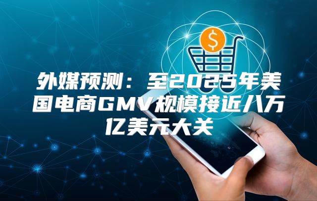 外媒预测：至2025年美国电商GMV规模接近八万亿美元大关