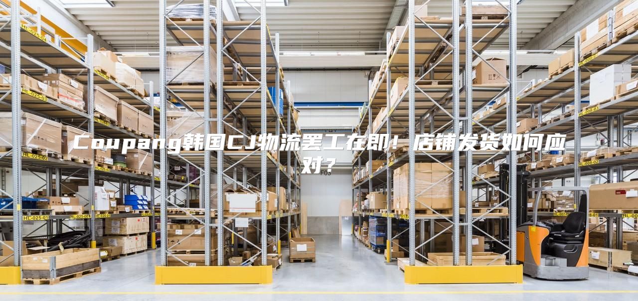 Coupang韩国CJ物流罢工在即！店铺发货如何应对？