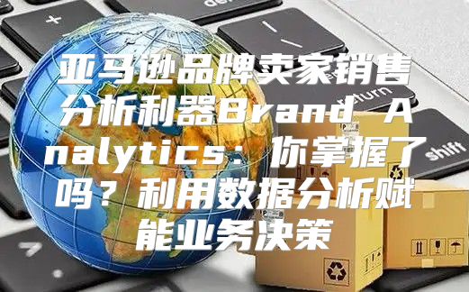 亚马逊品牌卖家销售分析利器Brand Analytics：你掌握了吗？利用数据分析赋能业务决策