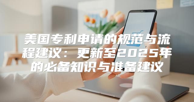 美国专利申请的规范与流程建议：更新至2025年的必备知识与准备建议