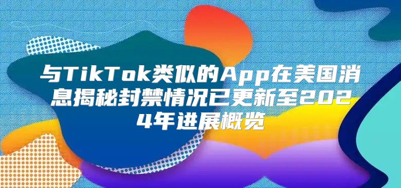 与TikTok类似的App在美国消息揭秘封禁情况已更新至2025年进展概览