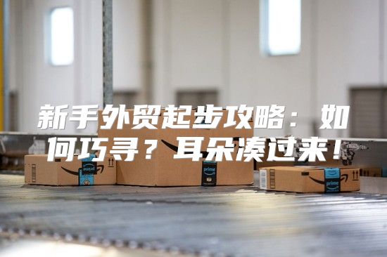 新手外贸起步攻略：如何巧寻？耳朵凑过来！