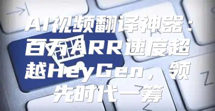 AI视频翻译神器：百万ARR速度超越HeyGen，领先时代一筹