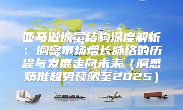 亚马逊流量结构深度解析：洞察市场增长脉络的历程与发展走向未来洞悉精准趋势预测至2025
