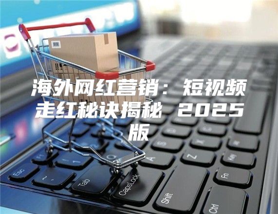 海外网红营销：短视频走红秘诀揭秘 2025版