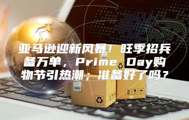 亚马逊迎新风暴！旺季招兵备万单，Prime Day购物节引热潮；准备好了吗？