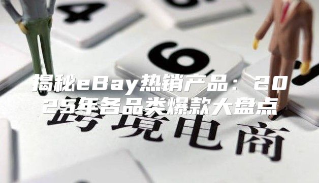 揭秘eBay热销产品：2025年各品类爆款大盘点