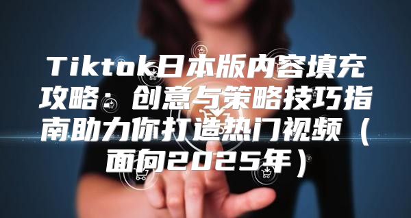 Tiktok日本版内容填充攻略：创意与策略技巧指南助力你打造热门视频面向2025年