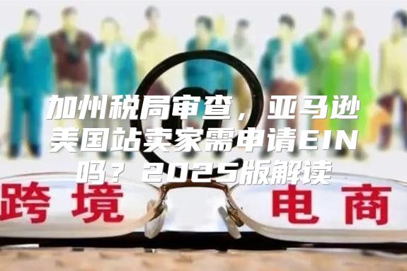 加州税局审查，亚马逊美国站卖家需申请EIN吗？2025版解读