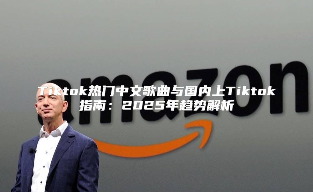 Tiktok热门中文歌曲与国内上Tiktok指南：2025年趋势解析