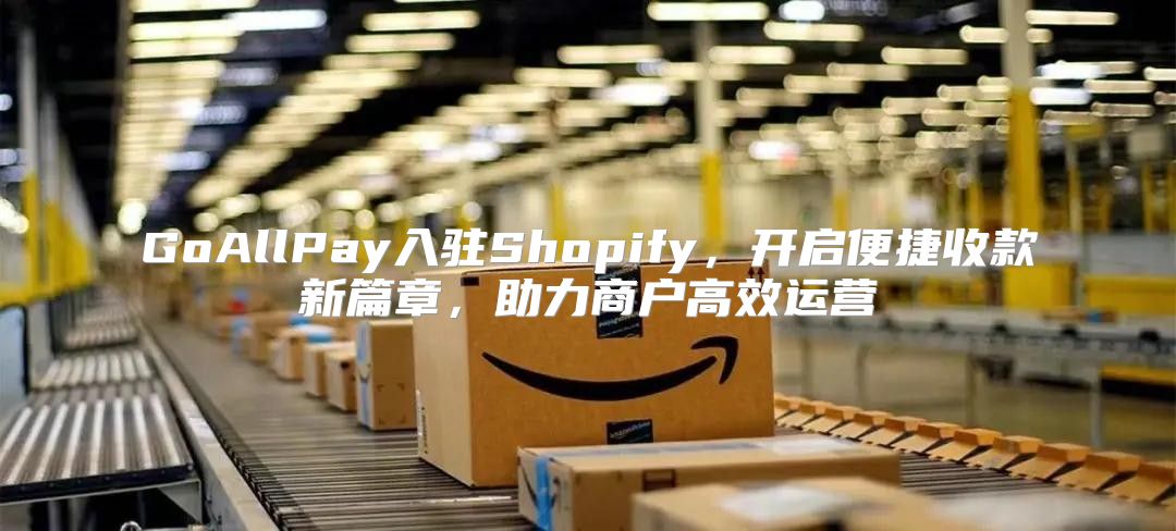 GoAllPay入驻Shopify，开启便捷收款新篇章，助力商户高效运营