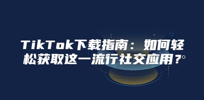 TikTok下载指南：如何轻松获取这一流行社交应用？