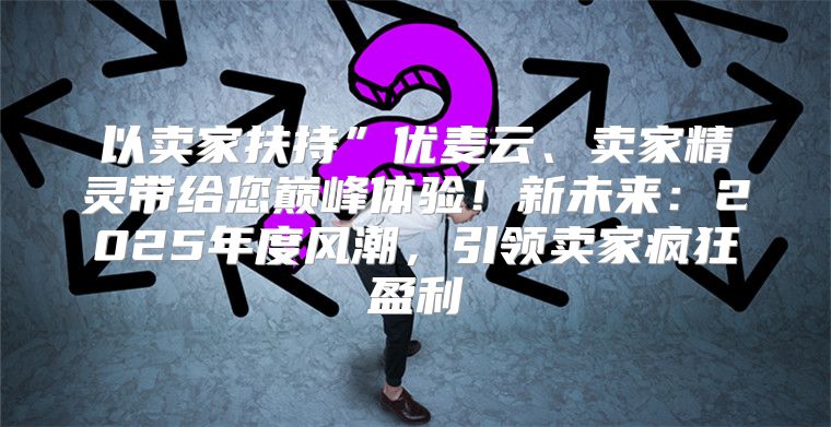 以卖家扶持”优麦云、卖家精灵带给您巅峰体验！新未来：2025年度风潮，引领卖家疯狂盈利