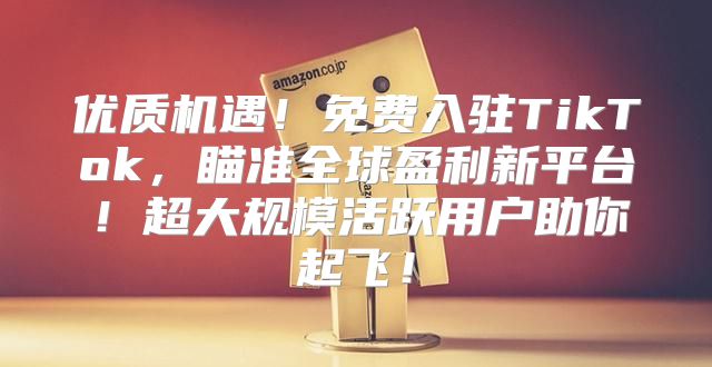 优质机遇！免费入驻TikTok，瞄准全球盈利新平台！超大规模活跃用户助你起飞！