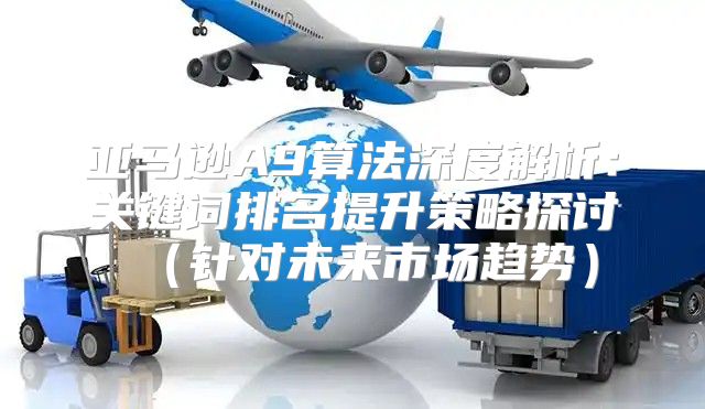 亚马逊A9算法深度解析：关键词排名提升策略探讨针对未来市场趋势