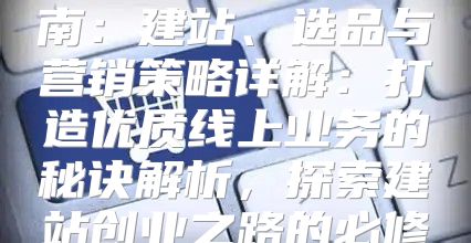 独立站创业全程指南：建站、选品与营销策略详解：打造优质线上业务的秘诀解析，探索建站创业之路的必修课