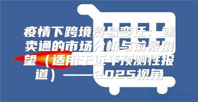 疫情下跨境贸易变迁：速卖通的市场分析与前景展望适用于近年预测性报道——2025视角