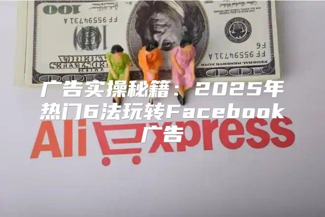 广告实操秘籍：2025年热门6法玩转Facebook广告