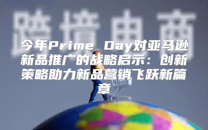 今年Prime Day对亚马逊新品推广的战略启示：创新策略助力新品营销飞跃新篇章