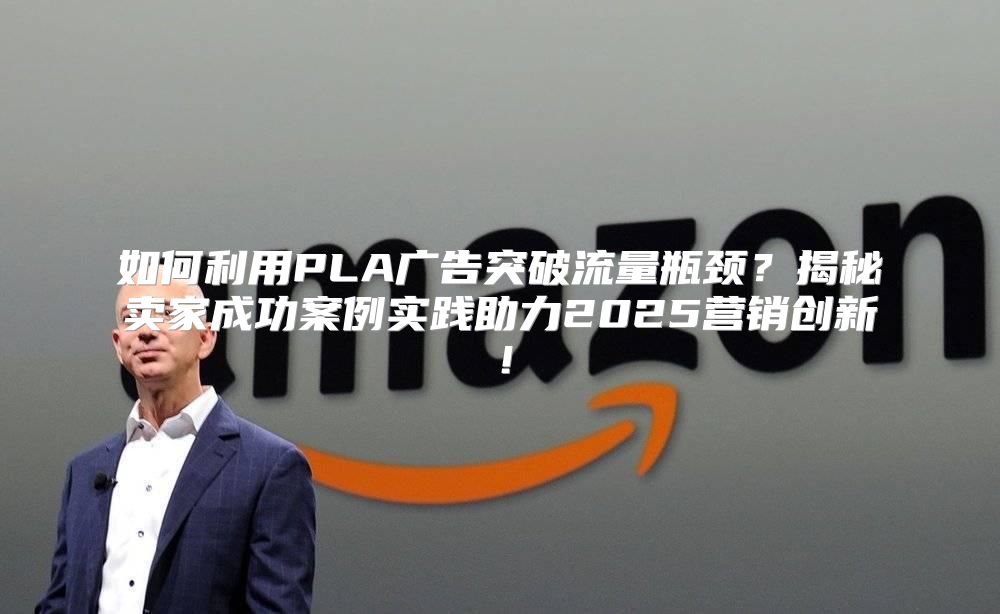 如何利用PLA广告突破流量瓶颈？揭秘卖家成功案例实践助力2025营销创新！