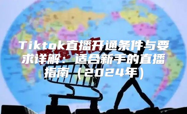 Tiktok直播开通条件与要求详解：适合新手的直播指南2025年