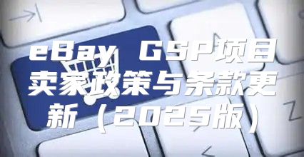 eBay GSP项目卖家政策与条款更新2025版