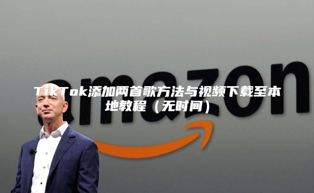 TikTok添加两首歌方法与视频下载至本地教程无时间