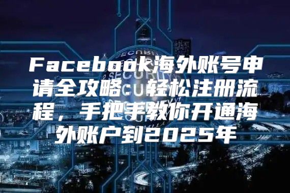 Facebook海外账号申请全攻略：轻松注册流程，手把手教你开通海外账户到2025年