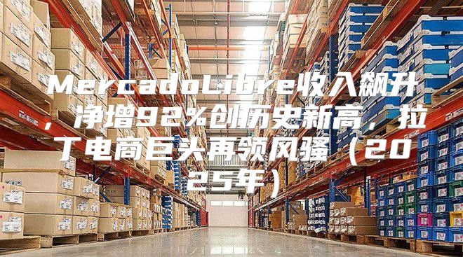 MercadoLibre收入飙升，净增92%创历史新高，拉丁电商巨头再领风骚2025年