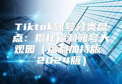 Tiktok账号分类盘点：揭秘福利账号大观园福利加持版 2025版