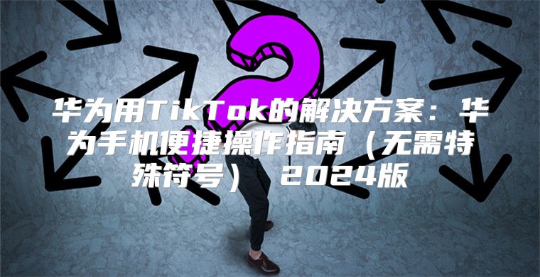 华为用TikTok的解决方案：华为手机便捷操作指南无需特殊符号 2025版