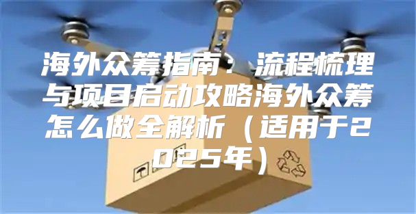 海外众筹指南：流程梳理与项目启动攻略海外众筹怎么做全解析适用于2025年
